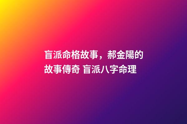 盲派命格故事，郝金陽的故事傳奇 盲派八字命理-第1張-觀點-玄機派